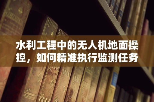 水利工程中的无人机地面操控，如何精准执行监测任务？