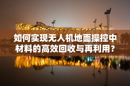 如何实现无人机地面操控中材料的高效回收与再利用？