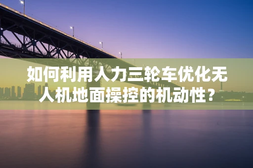 如何利用人力三轮车优化无人机地面操控的机动性？