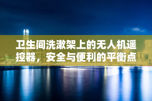 卫生间洗漱架上的无人机遥控器，安全与便利的平衡点何在？