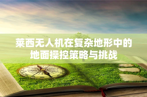 莱西无人机在复杂地形中的地面操控策略与挑战