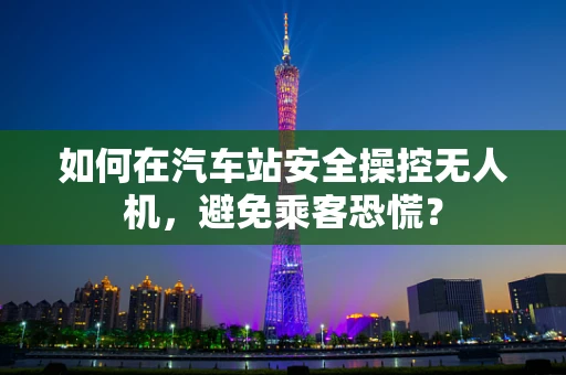 如何在汽车站安全操控无人机，避免乘客恐慌？