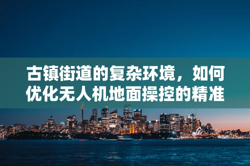 古镇街道的复杂环境，如何优化无人机地面操控的精准度？