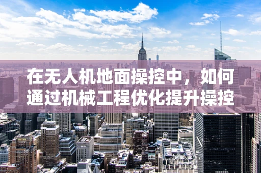 在无人机地面操控中，如何通过机械工程优化提升操控稳定性？