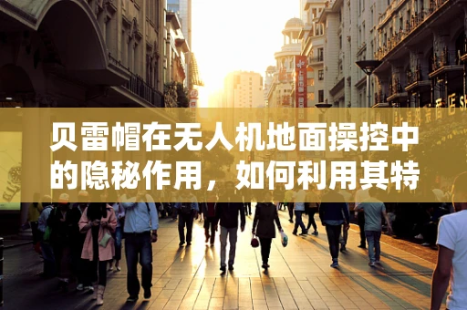 贝雷帽在无人机地面操控中的隐秘作用，如何利用其特性优化信号接收？