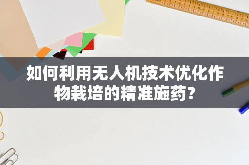 如何利用无人机技术优化作物栽培的精准施药？