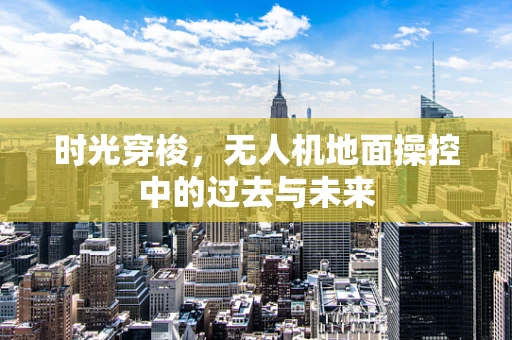 时光穿梭，无人机地面操控中的过去与未来