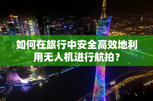 如何在旅行中安全高效地利用无人机进行航拍？