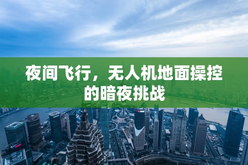 夜间飞行，无人机地面操控的暗夜挑战