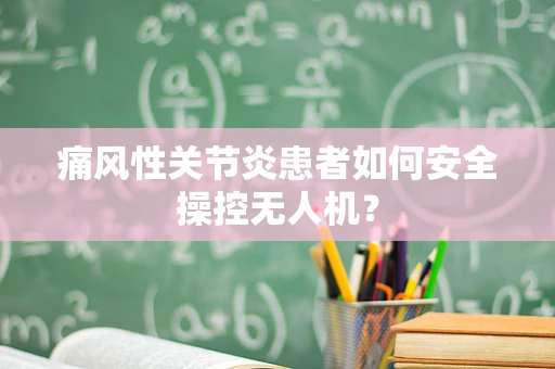 痛风性关节炎患者如何安全操控无人机？