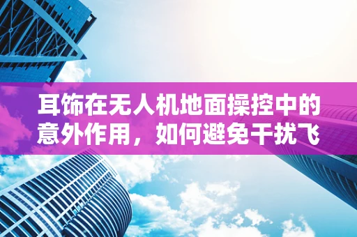 耳饰在无人机地面操控中的意外作用，如何避免干扰飞行安全？