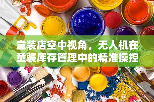 童装店空中视角，无人机在童装库存管理中的精准操控挑战与解决方案
