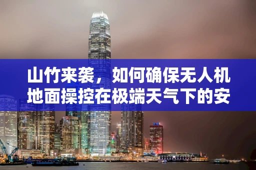 山竹来袭，如何确保无人机地面操控在极端天气下的安全与稳定？