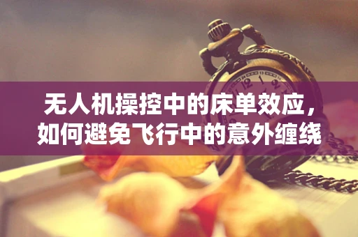 无人机操控中的床单效应，如何避免飞行中的意外缠绕？
