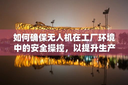 如何确保无人机在工厂环境中的安全操控，以提升生产效率？