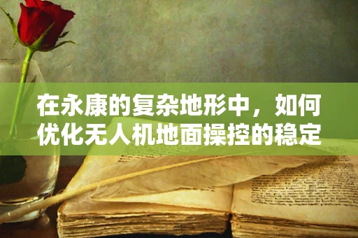 在永康的复杂地形中，如何优化无人机地面操控的稳定性？