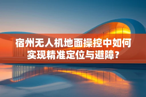 宿州无人机地面操控中如何实现精准定位与避障？