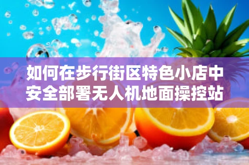 如何在步行街区特色小店中安全部署无人机地面操控站？