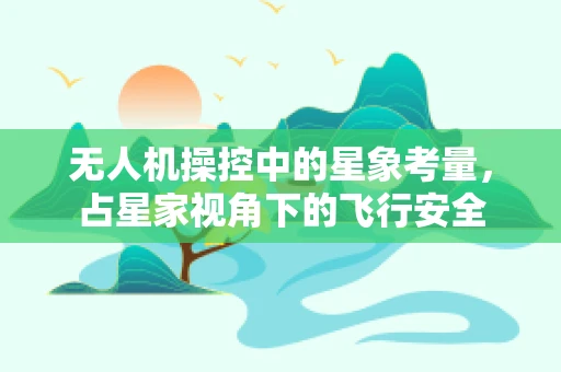 无人机操控中的星象考量，占星家视角下的飞行安全