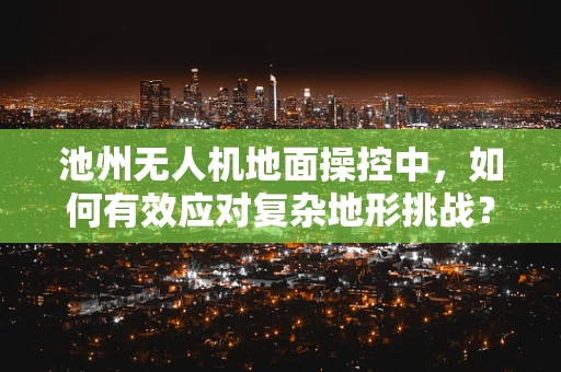 池州无人机地面操控中，如何有效应对复杂地形挑战？