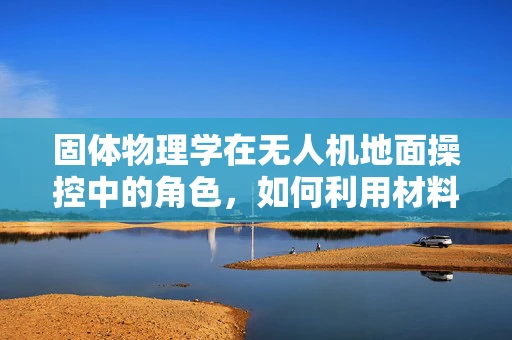 固体物理学在无人机地面操控中的角色，如何利用材料特性优化飞行稳定性？