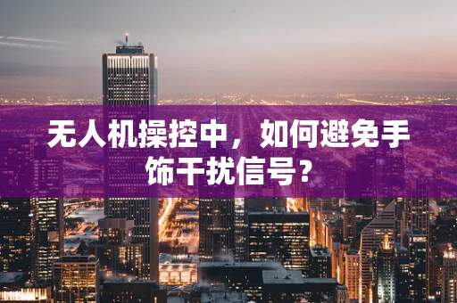 无人机操控中，如何避免手饰干扰信号？