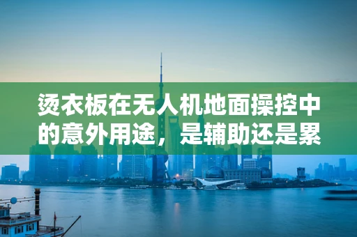 烫衣板在无人机地面操控中的意外用途，是辅助还是累赘？