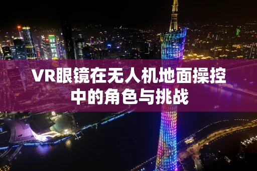 VR眼镜在无人机地面操控中的角色与挑战