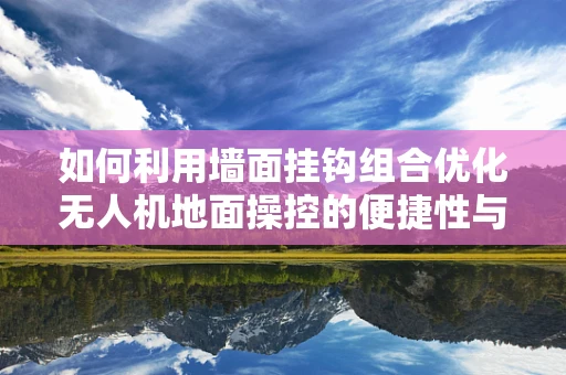 如何利用墙面挂钩组合优化无人机地面操控的便捷性与安全性？