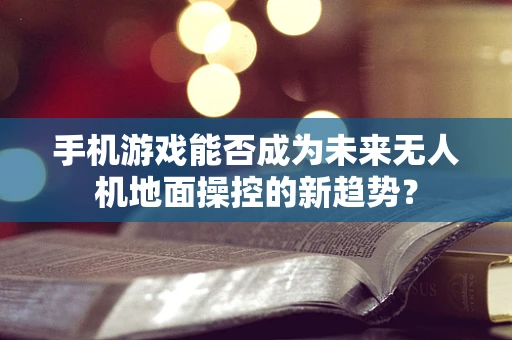 手机游戏能否成为未来无人机地面操控的新趋势？