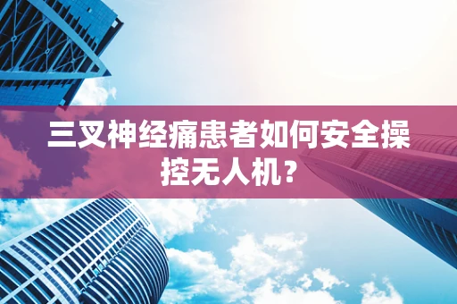 三叉神经痛患者如何安全操控无人机？