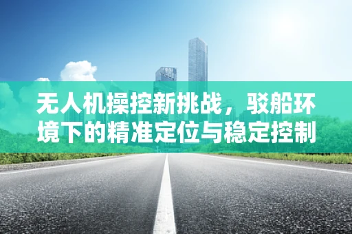 无人机操控新挑战，驳船环境下的精准定位与稳定控制