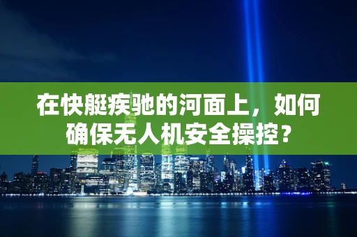 在快艇疾驰的河面上，如何确保无人机安全操控？