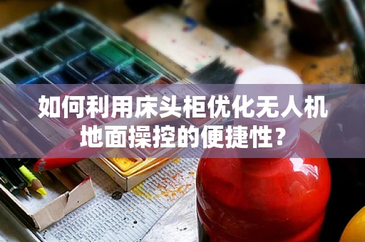 如何利用床头柜优化无人机地面操控的便捷性？