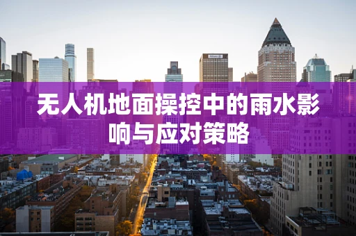 无人机地面操控中的雨水影响与应对策略
