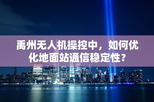 禹州无人机操控中，如何优化地面站通信稳定性？