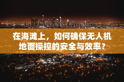 在海滩上，如何确保无人机地面操控的安全与效率？