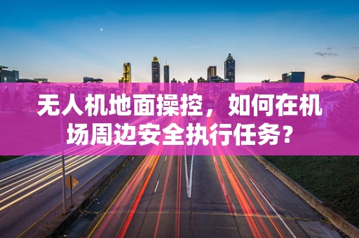 无人机地面操控，如何在机场周边安全执行任务？