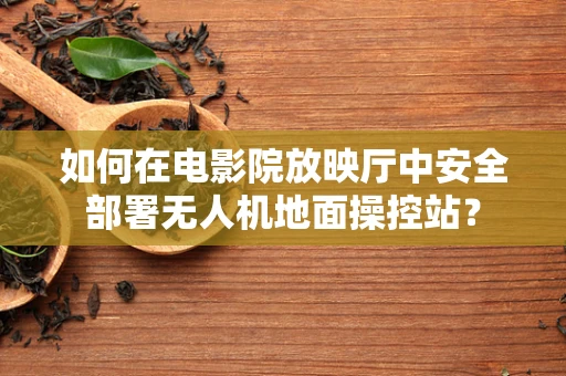 如何在电影院放映厅中安全部署无人机地面操控站？