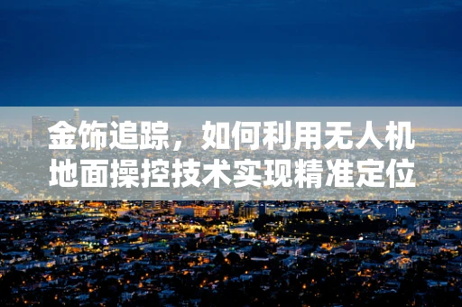 金饰追踪，如何利用无人机地面操控技术实现精准定位？