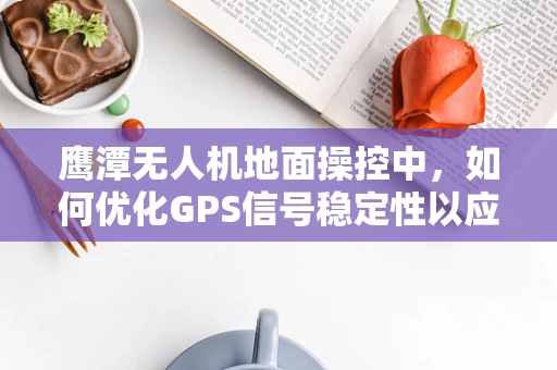 鹰潭无人机地面操控中，如何优化GPS信号稳定性以应对复杂地形挑战？