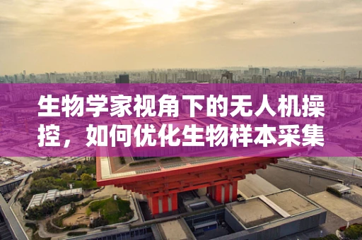 生物学家视角下的无人机操控，如何优化生物样本采集的精准度？