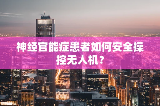 神经官能症患者如何安全操控无人机？