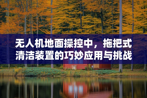 无人机地面操控中，拖把式清洁装置的巧妙应用与挑战