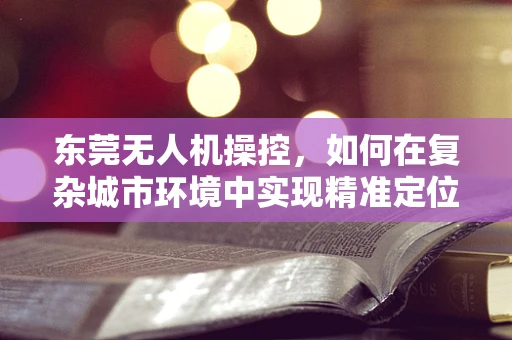 东莞无人机操控，如何在复杂城市环境中实现精准定位？