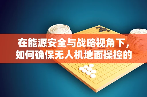 在能源安全与战略视角下，如何确保无人机地面操控的能源供应安全？