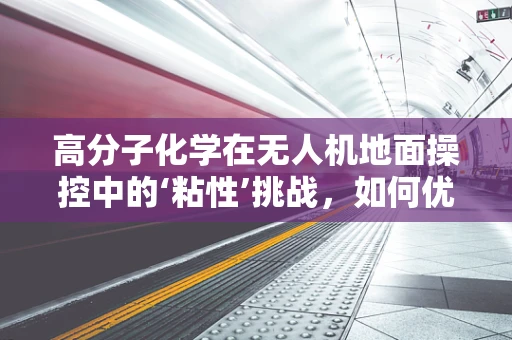 高分子化学在无人机地面操控中的‘粘性’挑战，如何优化材料以提升操控性能？