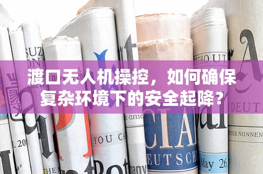 渡口无人机操控，如何确保复杂环境下的安全起降？