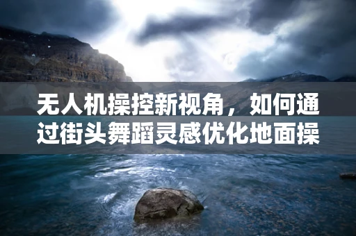 无人机操控新视角，如何通过街头舞蹈灵感优化地面操控界面？