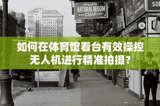 如何在体育馆看台有效操控无人机进行精准拍摄？